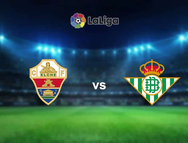 Soi kèo nhà cái Elche vs Betis, 04/04/2021 - VĐQG Tây Ban Nha
