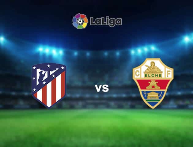 Soi kèo nhà cái Atl. Madrid vs Elche, 23/08/2021 - VĐQG Tây Ban Nha